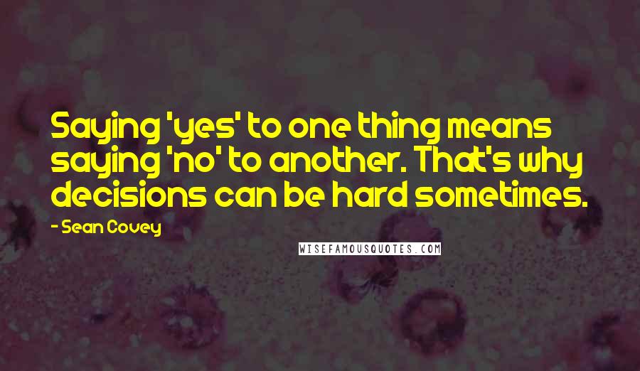 Sean Covey Quotes: Saying 'yes' to one thing means saying 'no' to another. That's why decisions can be hard sometimes.