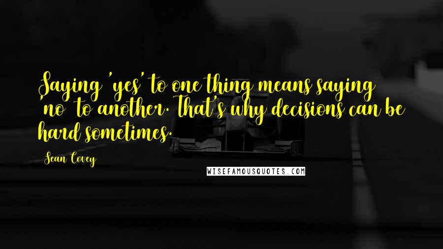Sean Covey Quotes: Saying 'yes' to one thing means saying 'no' to another. That's why decisions can be hard sometimes.