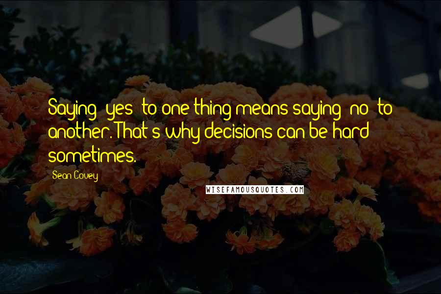 Sean Covey Quotes: Saying 'yes' to one thing means saying 'no' to another. That's why decisions can be hard sometimes.