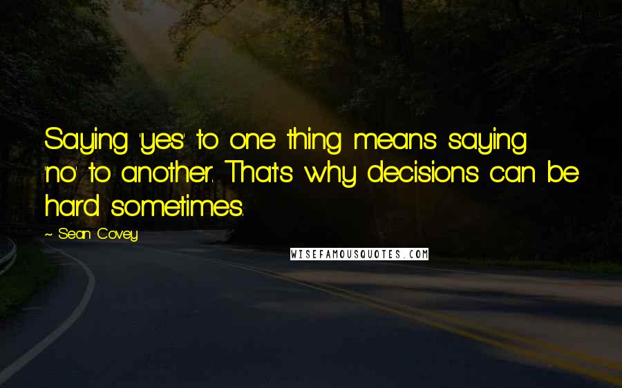 Sean Covey Quotes: Saying 'yes' to one thing means saying 'no' to another. That's why decisions can be hard sometimes.