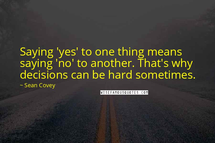 Sean Covey Quotes: Saying 'yes' to one thing means saying 'no' to another. That's why decisions can be hard sometimes.