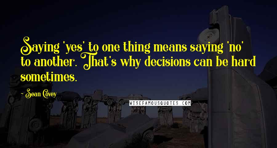 Sean Covey Quotes: Saying 'yes' to one thing means saying 'no' to another. That's why decisions can be hard sometimes.