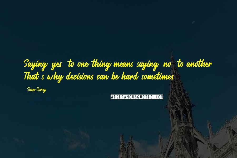 Sean Covey Quotes: Saying 'yes' to one thing means saying 'no' to another. That's why decisions can be hard sometimes.