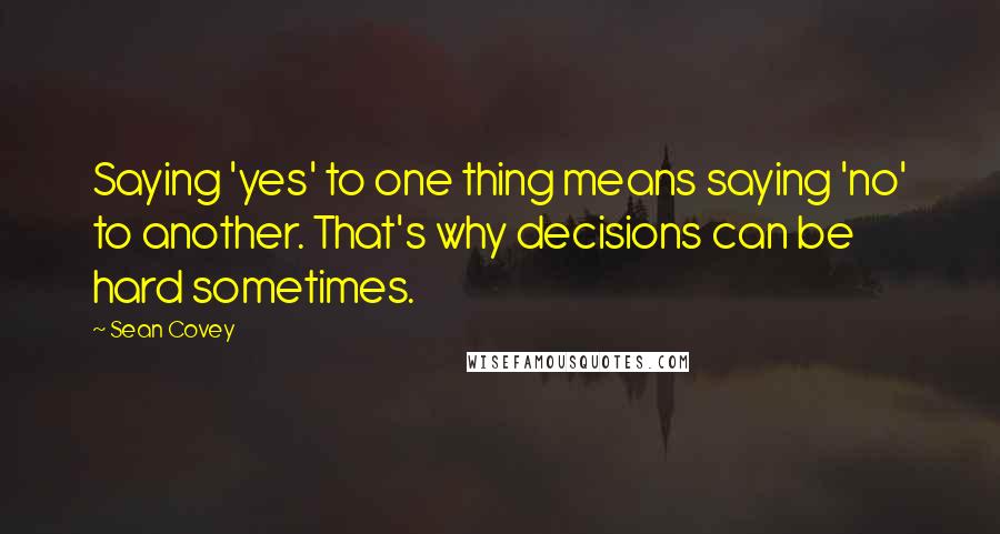 Sean Covey Quotes: Saying 'yes' to one thing means saying 'no' to another. That's why decisions can be hard sometimes.