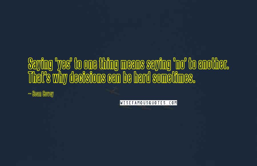 Sean Covey Quotes: Saying 'yes' to one thing means saying 'no' to another. That's why decisions can be hard sometimes.