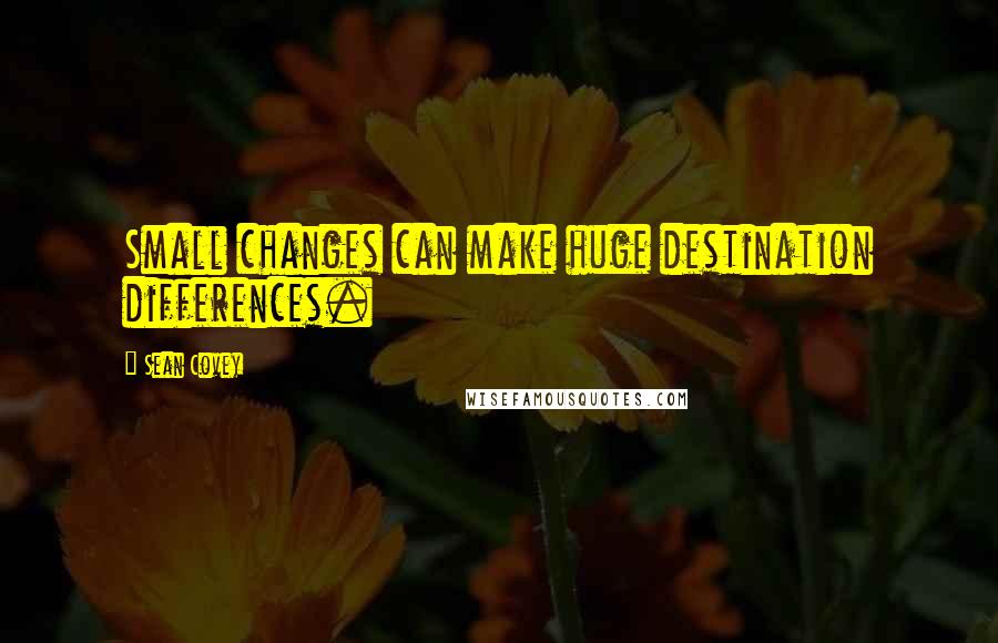 Sean Covey Quotes: Small changes can make huge destination differences.