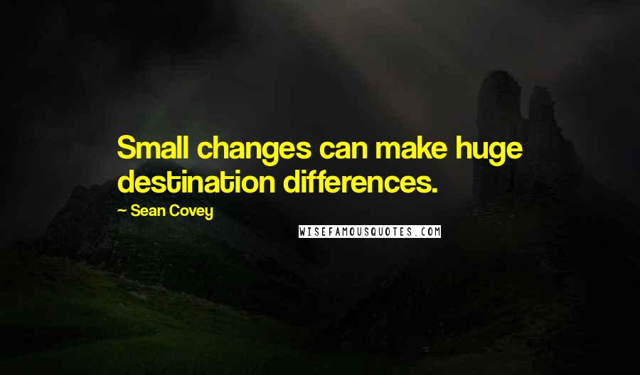 Sean Covey Quotes: Small changes can make huge destination differences.