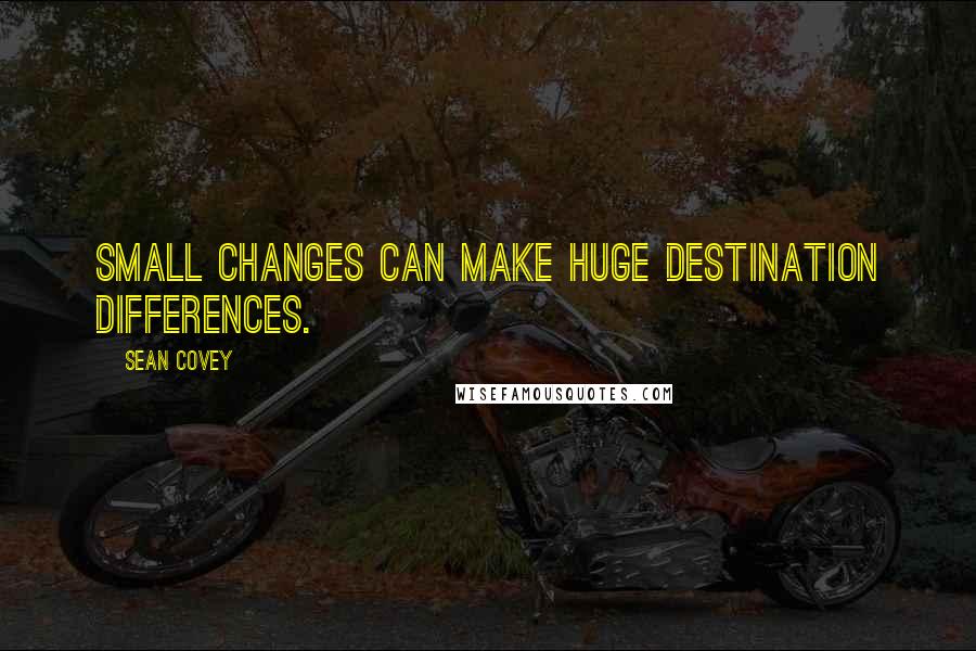 Sean Covey Quotes: Small changes can make huge destination differences.