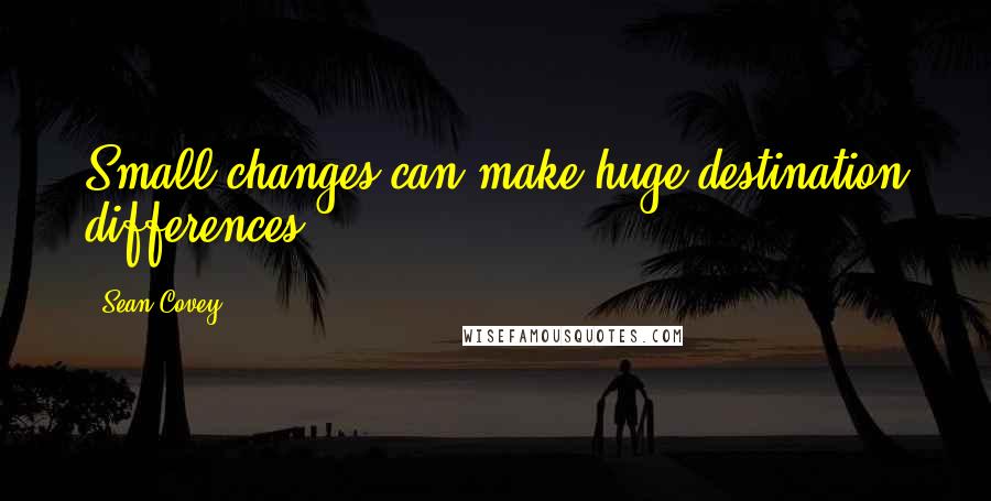 Sean Covey Quotes: Small changes can make huge destination differences.