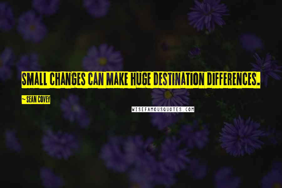 Sean Covey Quotes: Small changes can make huge destination differences.