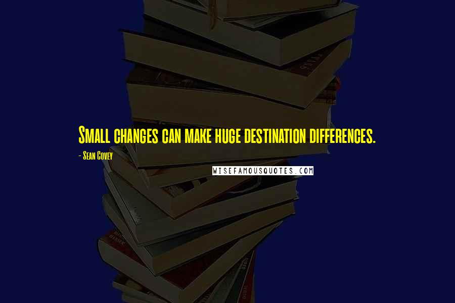 Sean Covey Quotes: Small changes can make huge destination differences.