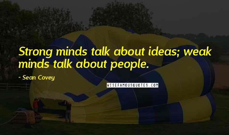 Sean Covey Quotes: Strong minds talk about ideas; weak minds talk about people.