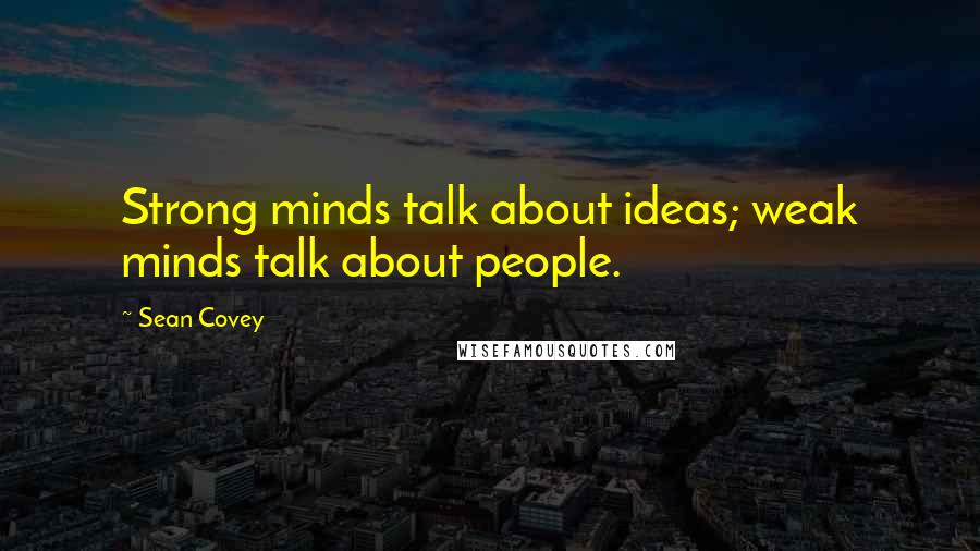 Sean Covey Quotes: Strong minds talk about ideas; weak minds talk about people.