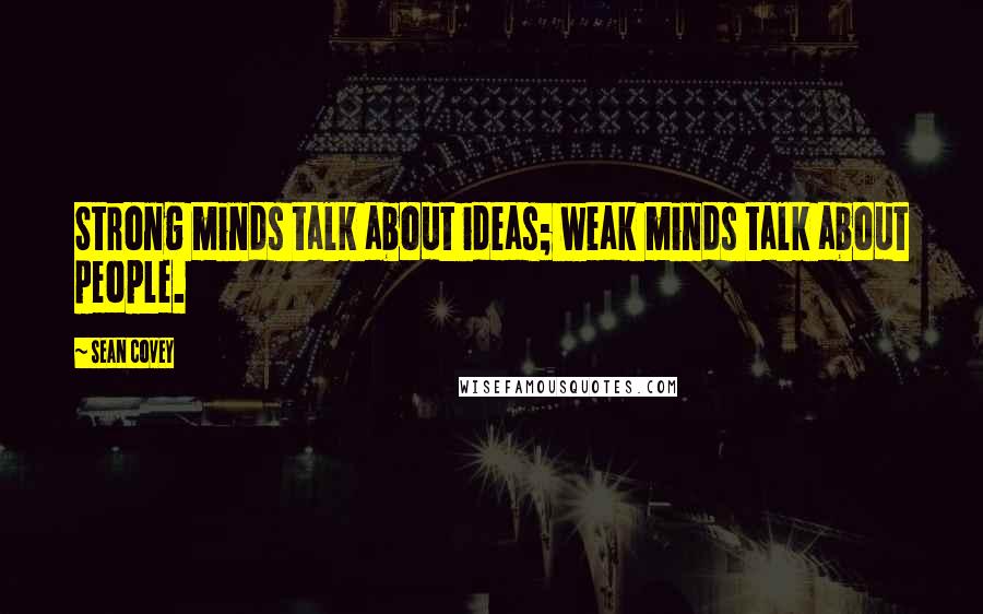 Sean Covey Quotes: Strong minds talk about ideas; weak minds talk about people.