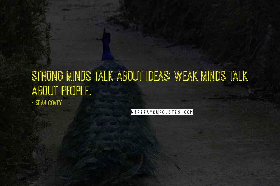 Sean Covey Quotes: Strong minds talk about ideas; weak minds talk about people.