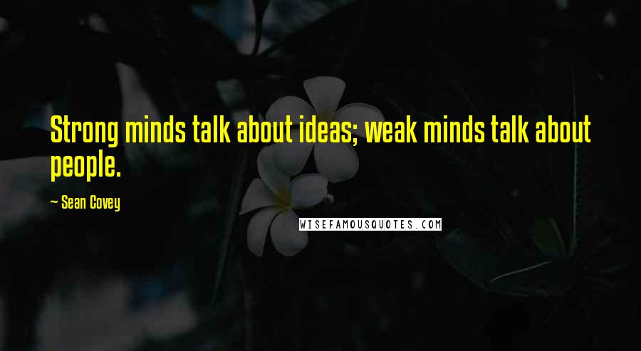 Sean Covey Quotes: Strong minds talk about ideas; weak minds talk about people.