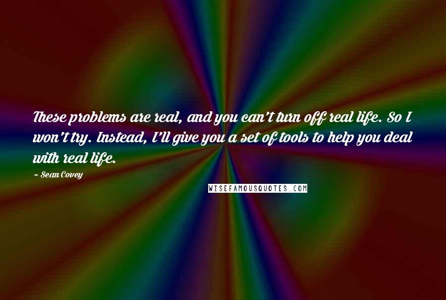 Sean Covey Quotes: These problems are real, and you can't turn off real life. So I won't try. Instead, I'll give you a set of tools to help you deal with real life.