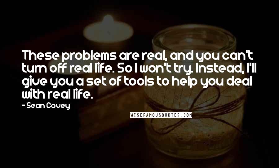Sean Covey Quotes: These problems are real, and you can't turn off real life. So I won't try. Instead, I'll give you a set of tools to help you deal with real life.