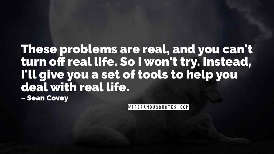 Sean Covey Quotes: These problems are real, and you can't turn off real life. So I won't try. Instead, I'll give you a set of tools to help you deal with real life.