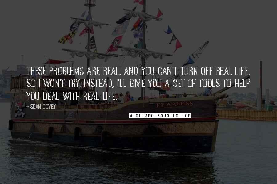 Sean Covey Quotes: These problems are real, and you can't turn off real life. So I won't try. Instead, I'll give you a set of tools to help you deal with real life.