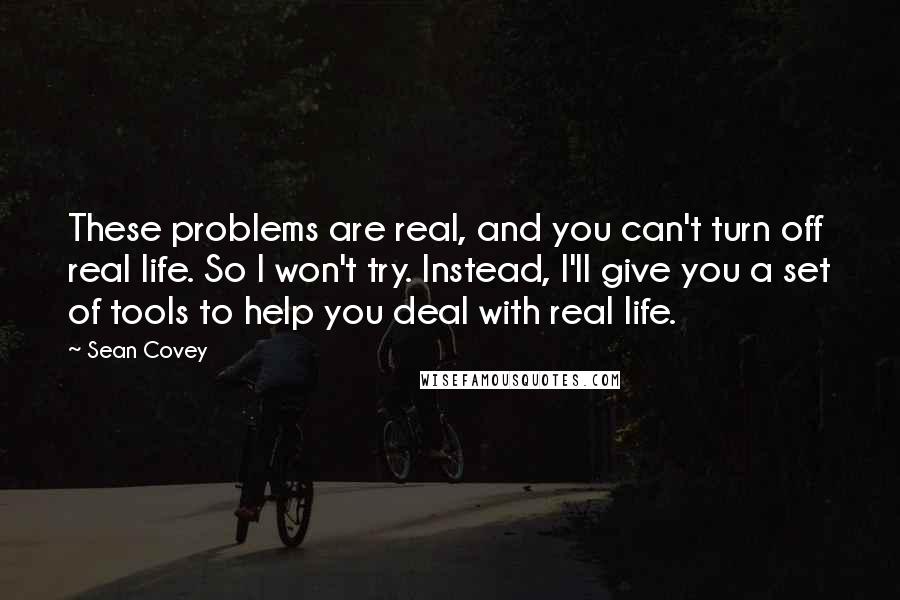 Sean Covey Quotes: These problems are real, and you can't turn off real life. So I won't try. Instead, I'll give you a set of tools to help you deal with real life.