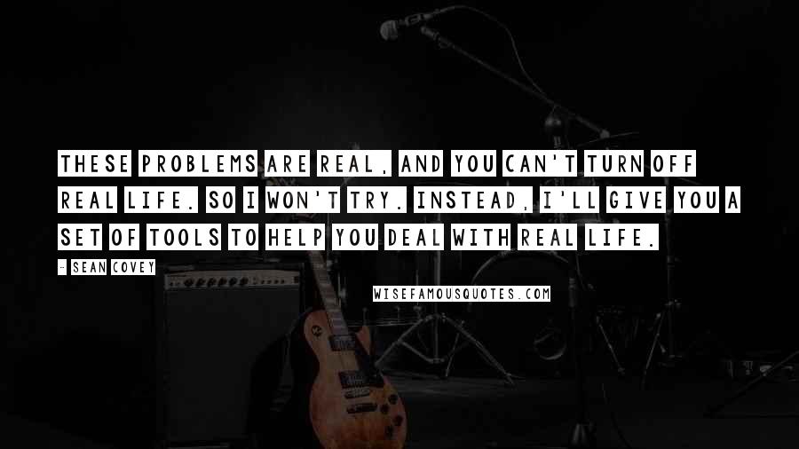 Sean Covey Quotes: These problems are real, and you can't turn off real life. So I won't try. Instead, I'll give you a set of tools to help you deal with real life.