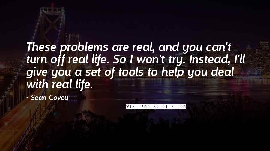 Sean Covey Quotes: These problems are real, and you can't turn off real life. So I won't try. Instead, I'll give you a set of tools to help you deal with real life.