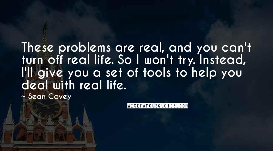 Sean Covey Quotes: These problems are real, and you can't turn off real life. So I won't try. Instead, I'll give you a set of tools to help you deal with real life.