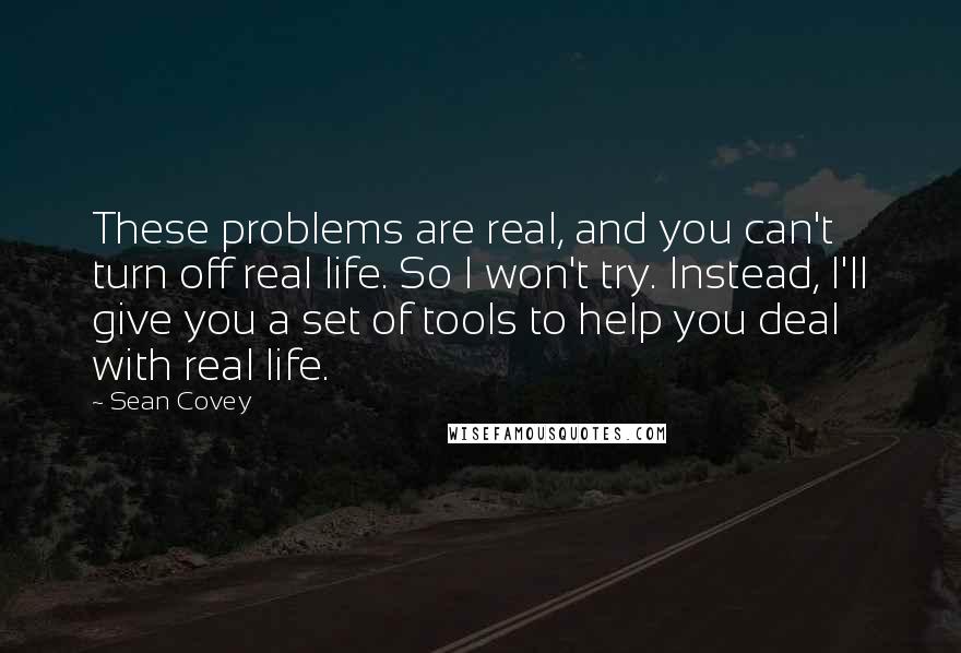 Sean Covey Quotes: These problems are real, and you can't turn off real life. So I won't try. Instead, I'll give you a set of tools to help you deal with real life.