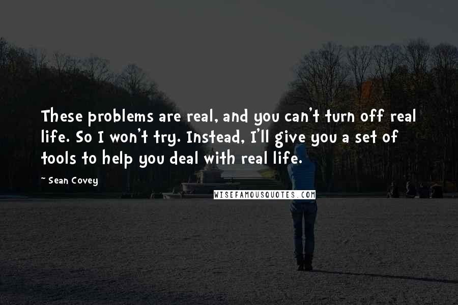 Sean Covey Quotes: These problems are real, and you can't turn off real life. So I won't try. Instead, I'll give you a set of tools to help you deal with real life.