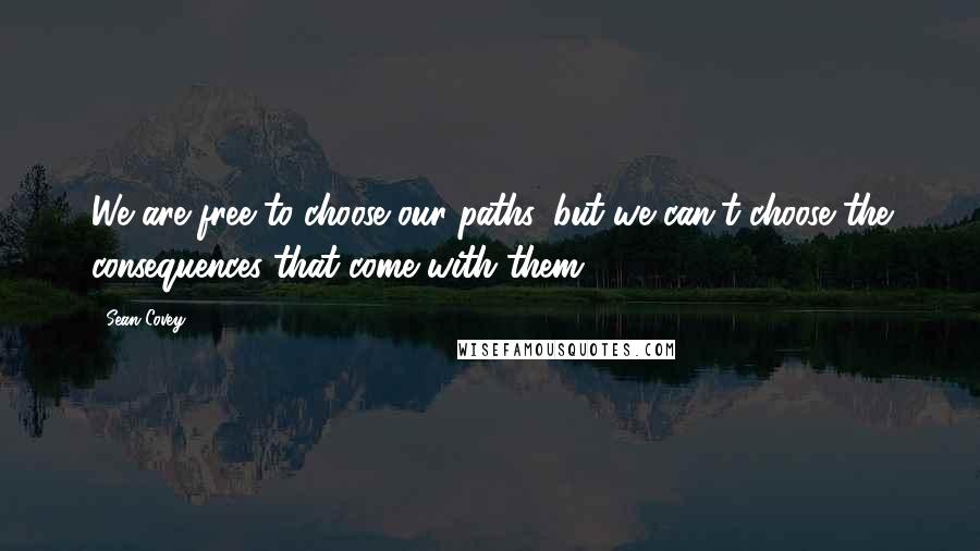 Sean Covey Quotes: We are free to choose our paths, but we can't choose the consequences that come with them.