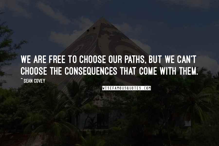 Sean Covey Quotes: We are free to choose our paths, but we can't choose the consequences that come with them.