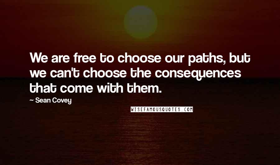 Sean Covey Quotes: We are free to choose our paths, but we can't choose the consequences that come with them.