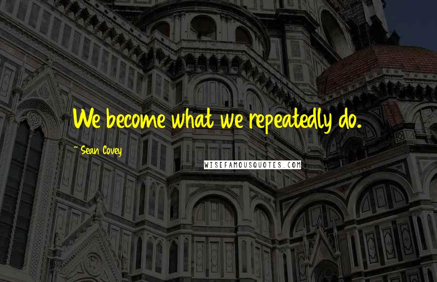 Sean Covey Quotes: We become what we repeatedly do.