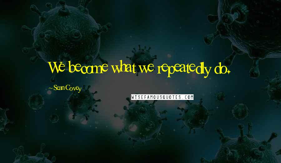 Sean Covey Quotes: We become what we repeatedly do.