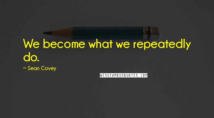 Sean Covey Quotes: We become what we repeatedly do.