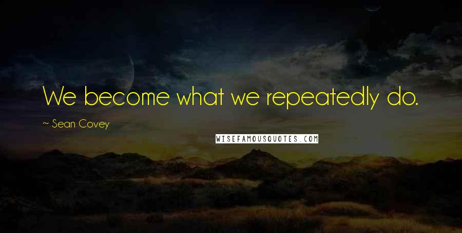 Sean Covey Quotes: We become what we repeatedly do.