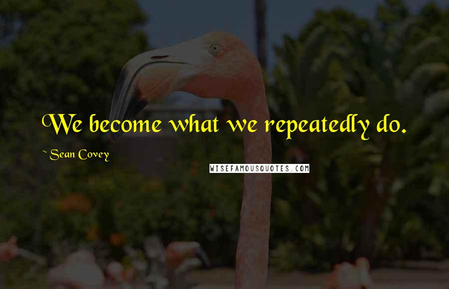 Sean Covey Quotes: We become what we repeatedly do.