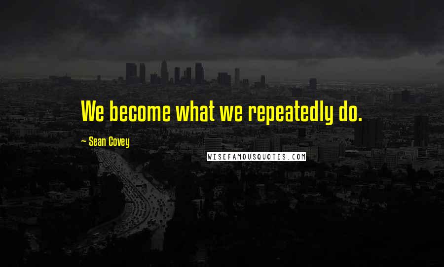 Sean Covey Quotes: We become what we repeatedly do.