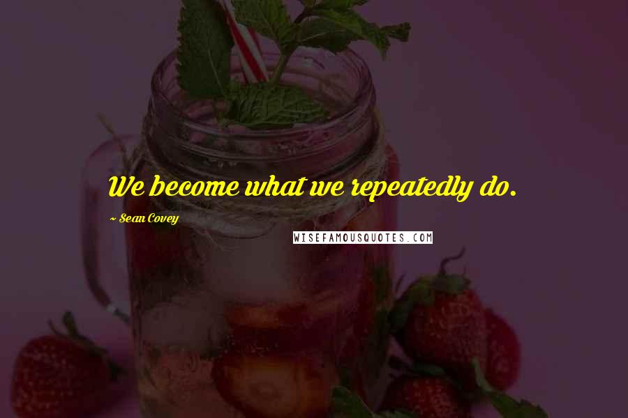 Sean Covey Quotes: We become what we repeatedly do.