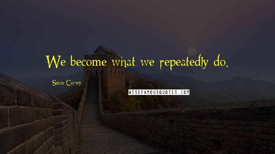 Sean Covey Quotes: We become what we repeatedly do.