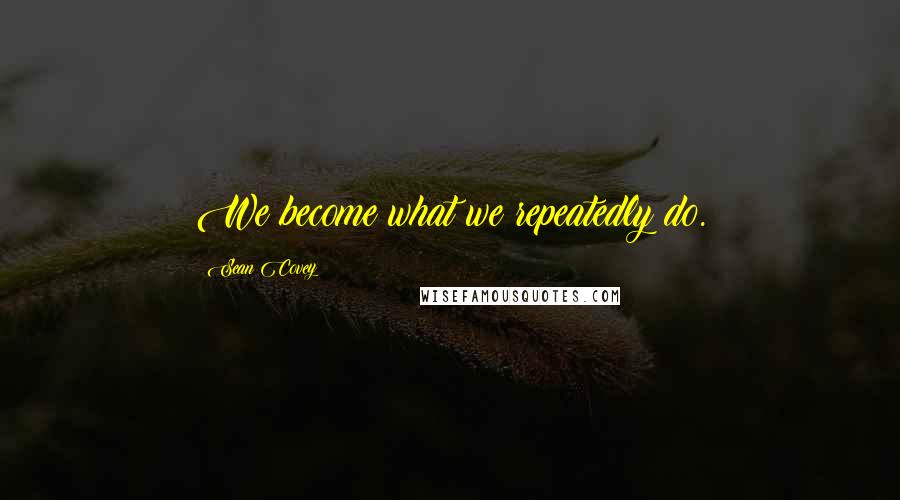 Sean Covey Quotes: We become what we repeatedly do.