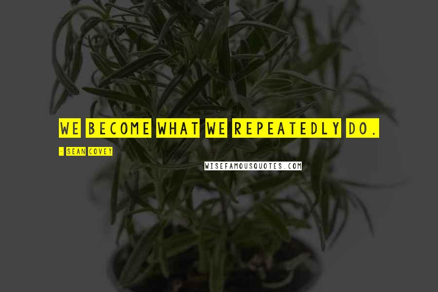 Sean Covey Quotes: We become what we repeatedly do.