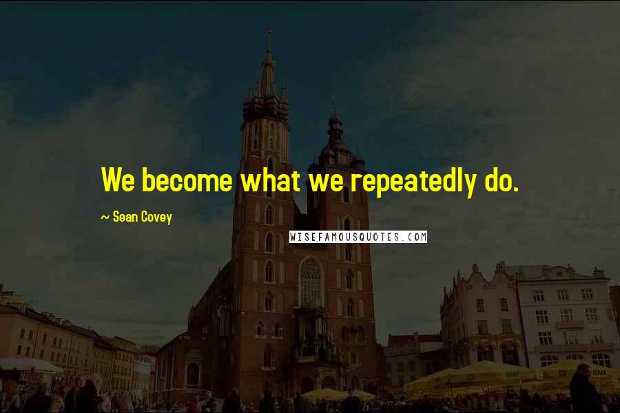 Sean Covey Quotes: We become what we repeatedly do.