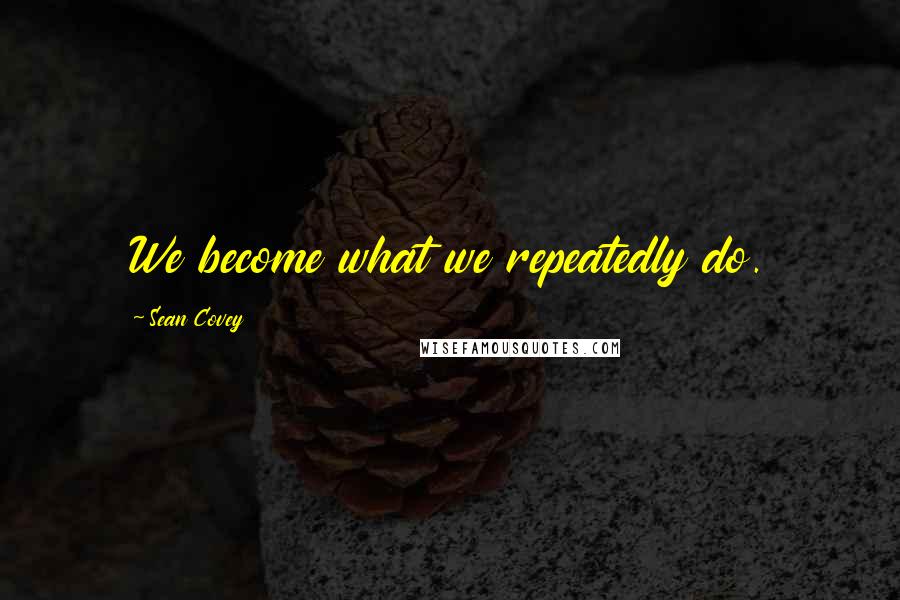 Sean Covey Quotes: We become what we repeatedly do.