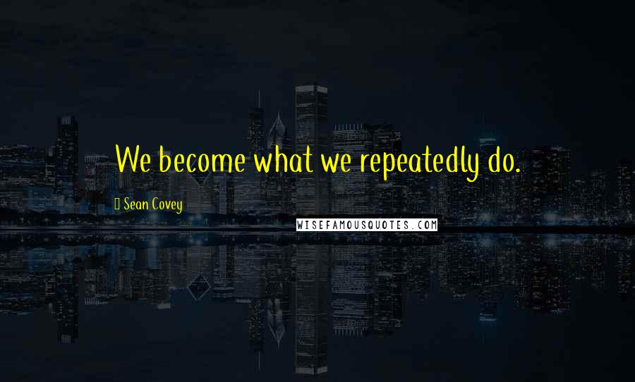 Sean Covey Quotes: We become what we repeatedly do.