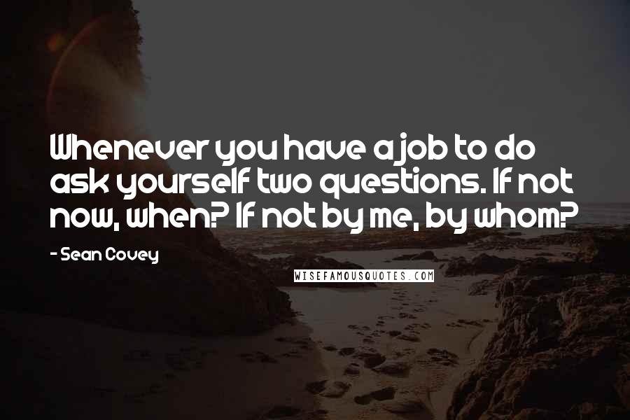 Sean Covey Quotes: Whenever you have a job to do ask yourself two questions. If not now, when? If not by me, by whom?