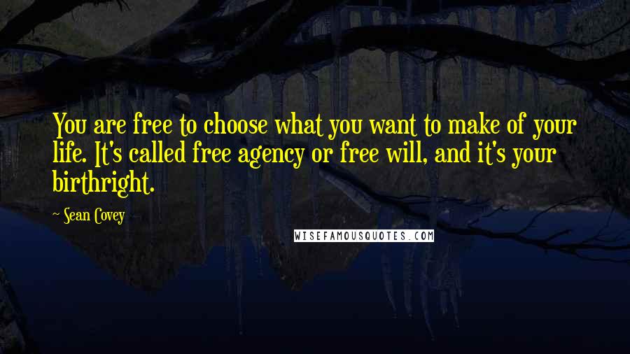 Sean Covey Quotes: You are free to choose what you want to make of your life. It's called free agency or free will, and it's your birthright.