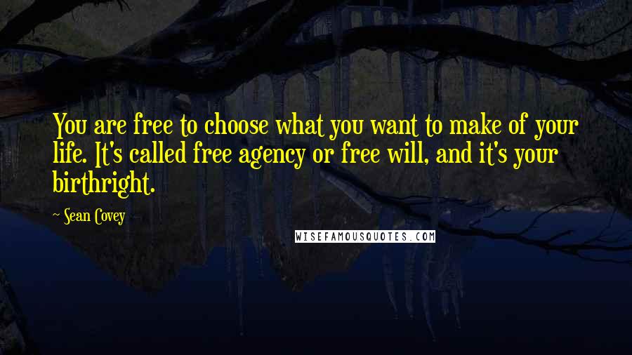 Sean Covey Quotes: You are free to choose what you want to make of your life. It's called free agency or free will, and it's your birthright.