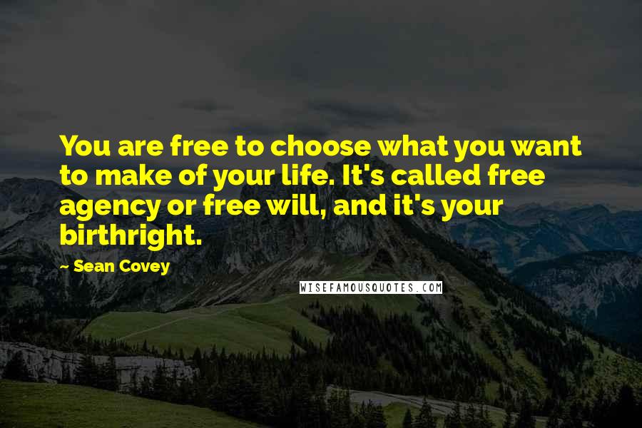 Sean Covey Quotes: You are free to choose what you want to make of your life. It's called free agency or free will, and it's your birthright.